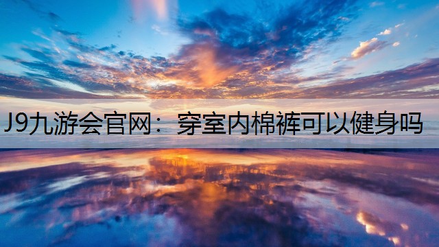 J9九游会官网：穿室内棉裤可以健身吗
