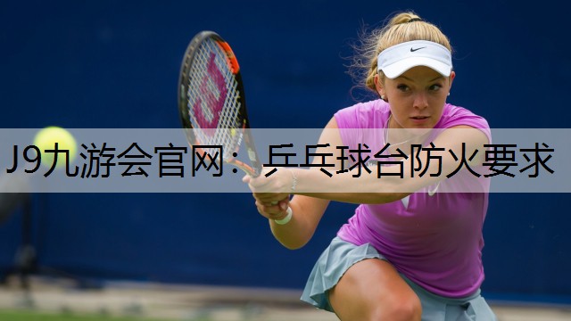 J9九游会官网：乒乓球台防火要求