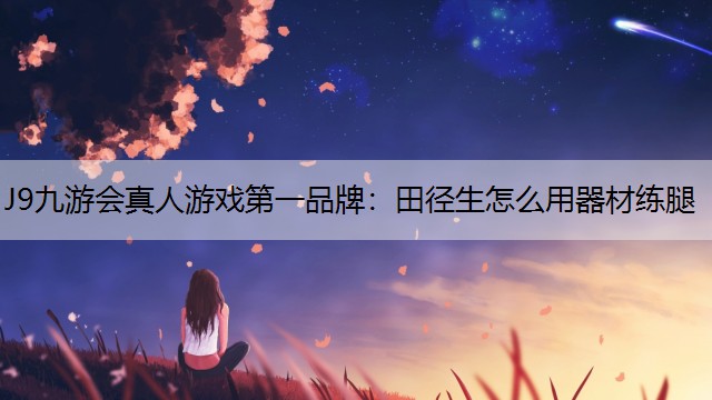 J9九游会真人游戏第一品牌：田径生怎么用器材练腿