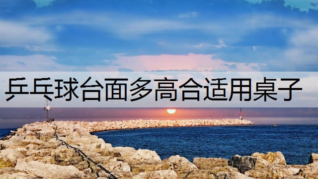 乒乓球台面多高合适用桌子
