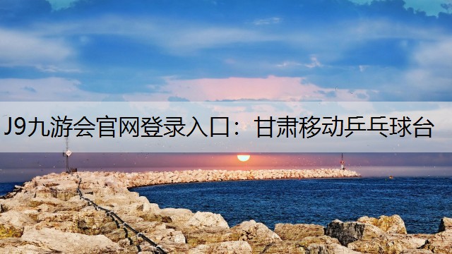 J9九游会官网登录入口：甘肃移动乒乓球台