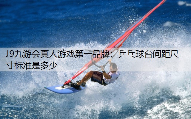 J9九游会真人游戏第一品牌：乒乓球台间距尺寸标准是多少