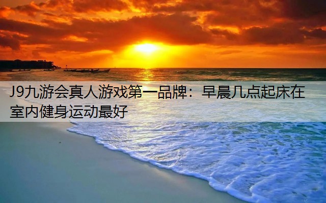 J9九游会真人游戏第一品牌：早晨几点起床在室内健身运动最好