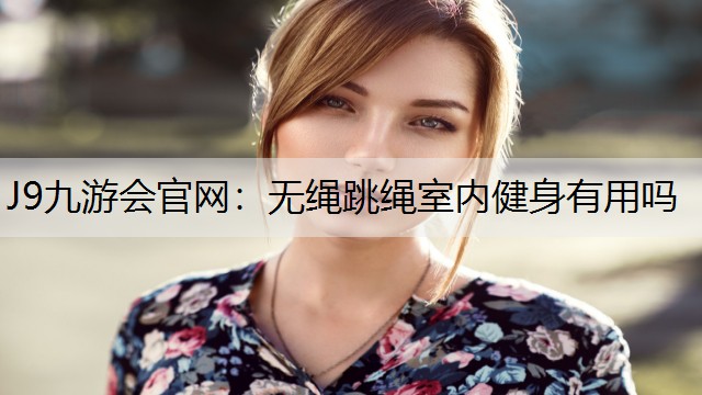 J9九游会官网：无绳跳绳室内健身有用吗