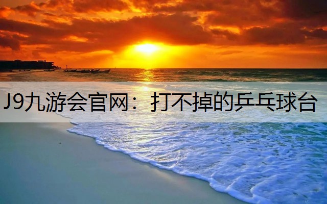 J9九游会官网：打不掉的乒乓球台