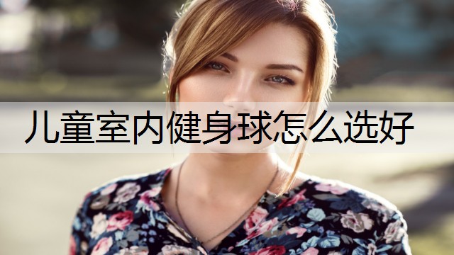 儿童室内健身球怎么选好