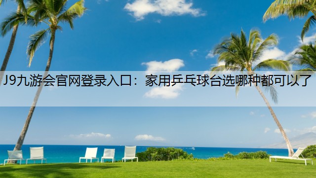 J9九游会官网登录入口：家用乒乓球台选哪种都可以了