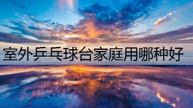 室外乒乓球台家庭用哪种好