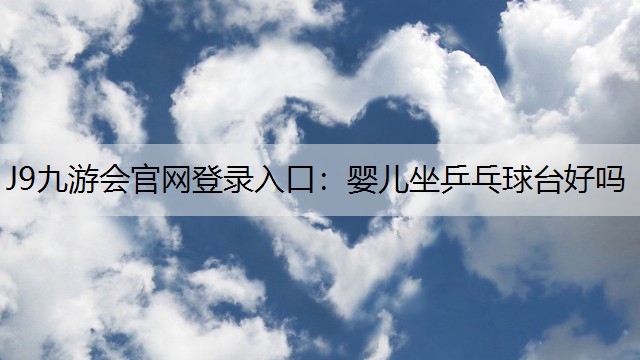 J9九游会官网登录入口：婴儿坐乒乓球台好吗