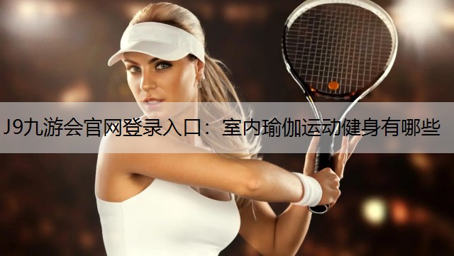 J9九游会官网登录入口：室内瑜伽运动健身有哪些