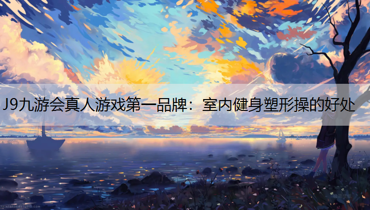 J9九游会真人游戏第一品牌：室内健身塑形操的好处