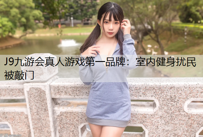 J9九游会真人游戏第一品牌：室内健身扰民被敲门