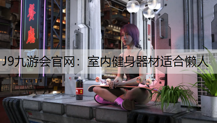 J9九游会官网：室内健身器材适合懒人