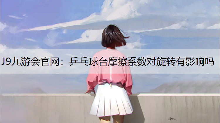J9九游会官网：乒乓球台摩擦系数对旋转有影响吗