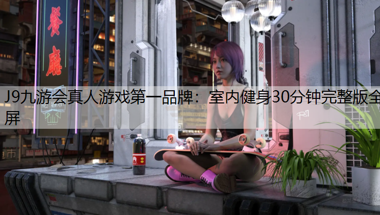 J9九游会真人游戏第一品牌：室内健身30分钟完整版全屏