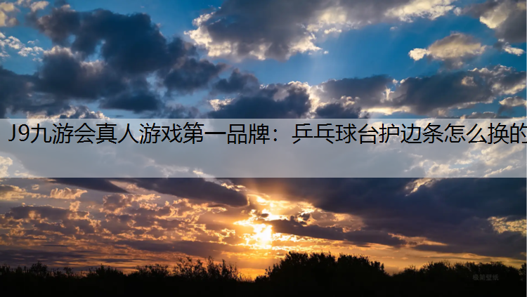 J9九游会真人游戏第一品牌：乒乓球台护边条怎么换的