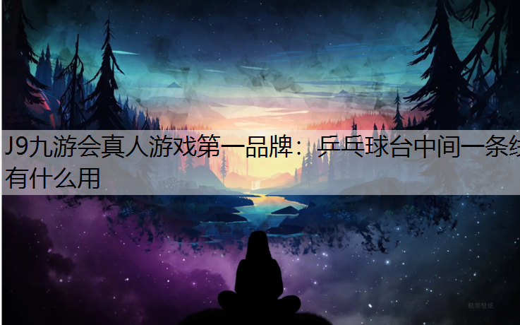 J9九游会真人游戏第一品牌：乒乓球台中间一条线有什么用