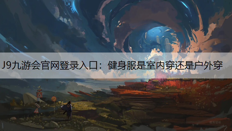 J9九游会官网登录入口：健身服是室内穿还是户外穿
