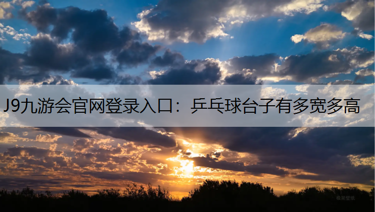 J9九游会官网登录入口：乒乓球台子有多宽多高