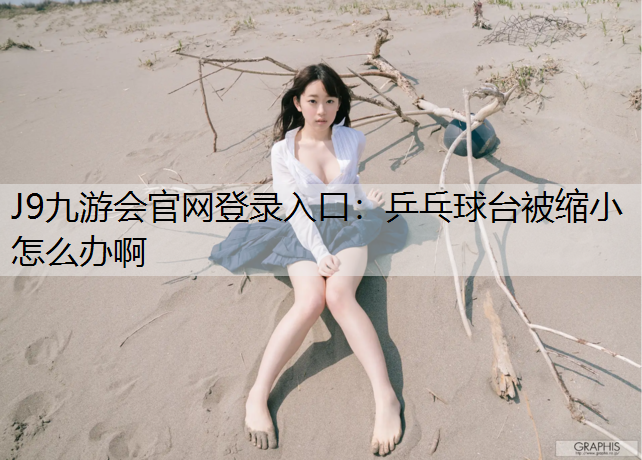 J9九游会官网登录入口：乒乓球台被缩小怎么办啊