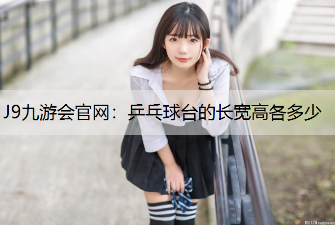 J9九游会官网：乒乓球台的长宽高各多少