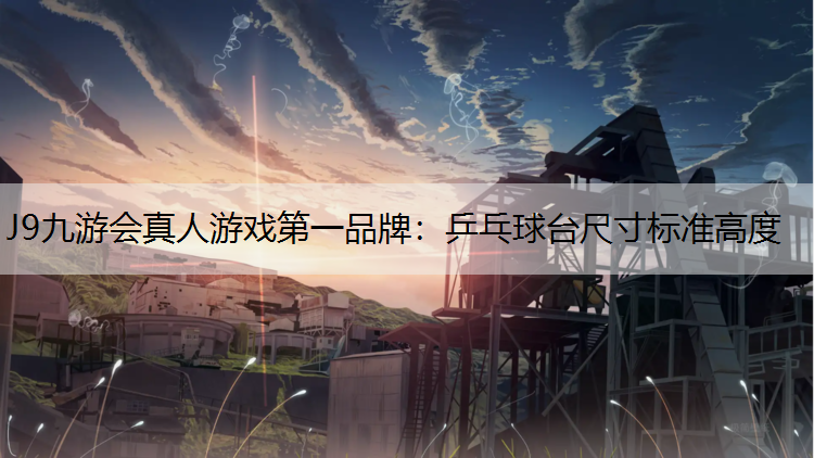 J9九游会真人游戏第一品牌：乒乓球台尺寸标准高度