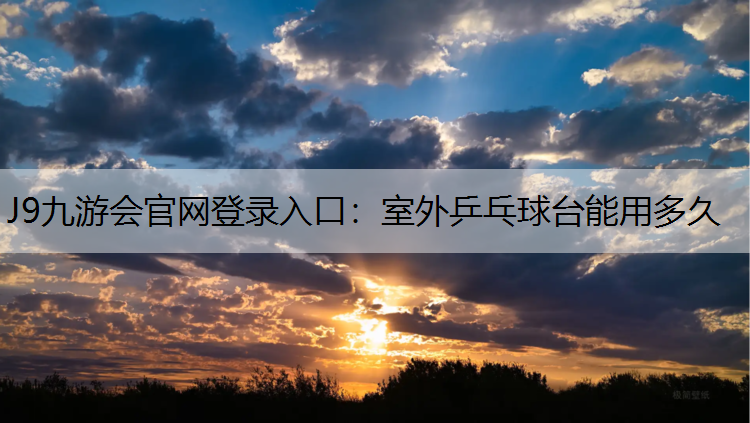 J9九游会官网登录入口：室外乒乓球台能用多久