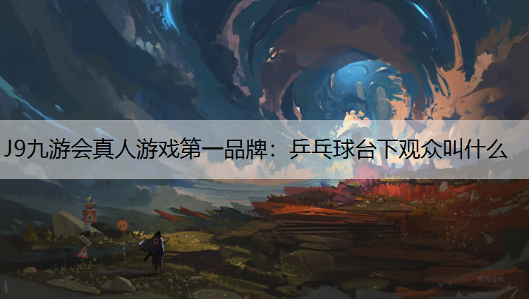 J9九游会真人游戏第一品牌：乒乓球台下观众叫什么