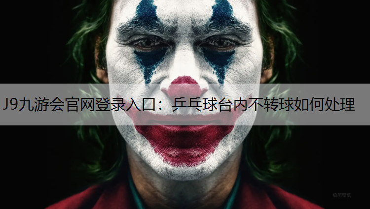 J9九游会官网登录入口：乒乓球台内不转球如何处理