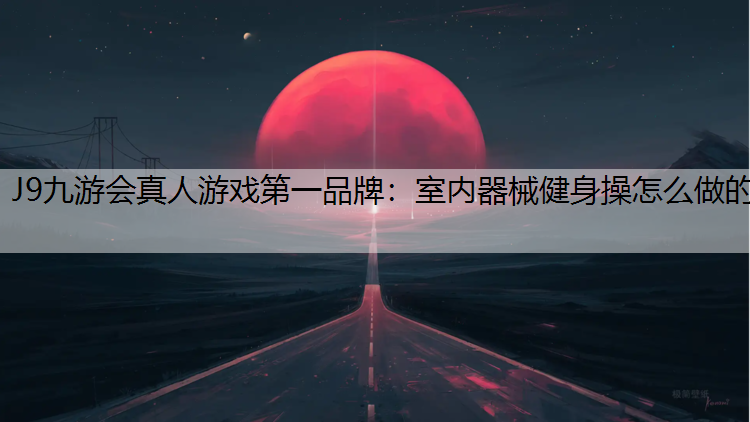 J9九游会真人游戏第一品牌：室内器械健身操怎么做的