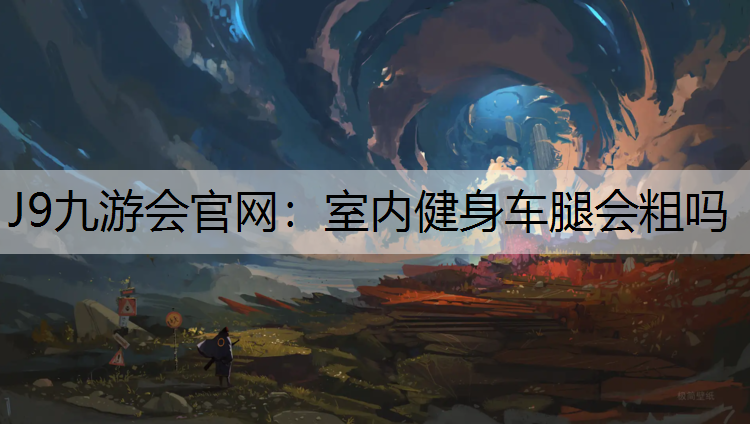 J9九游会官网：室内健身车腿会粗吗