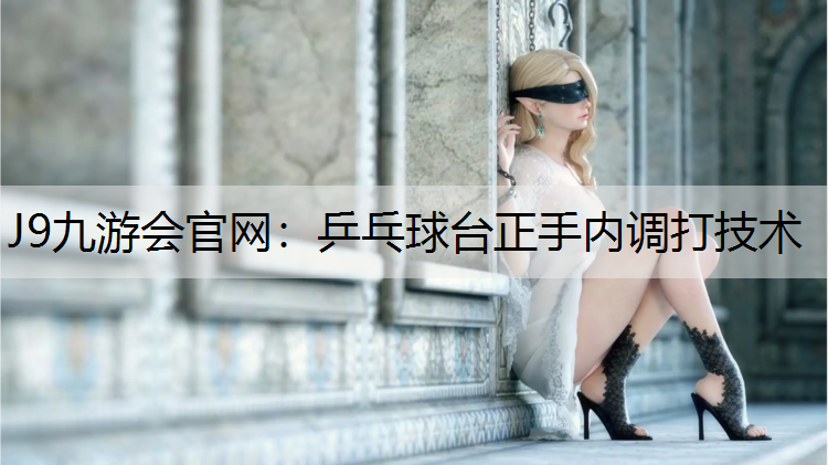 J9九游会官网：乒乓球台正手内调打技术