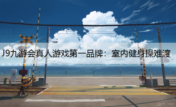 J9九游会真人游戏第一品牌：室内健身操难渡