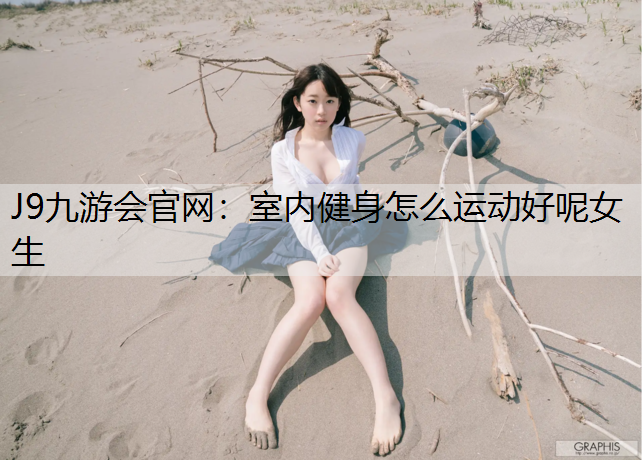 J9九游会官网：室内健身怎么运动好呢女生
