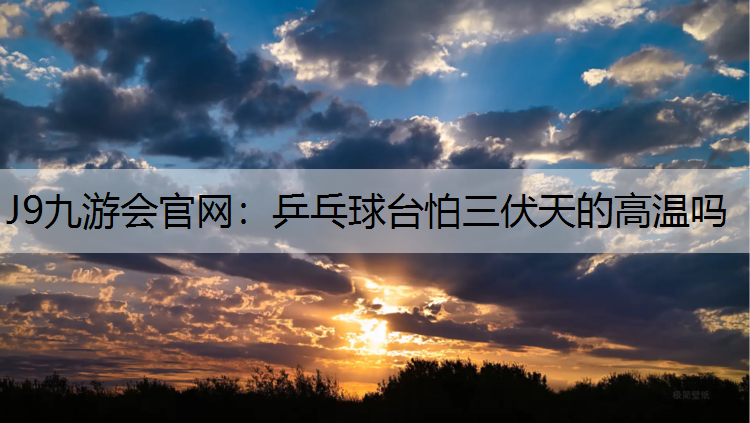 J9九游会官网：乒乓球台怕三伏天的高温吗