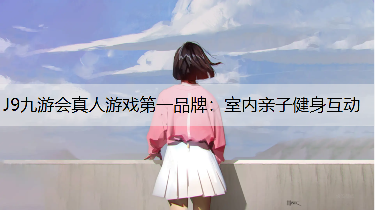 J9九游会真人游戏第一品牌：室内亲子健身互动