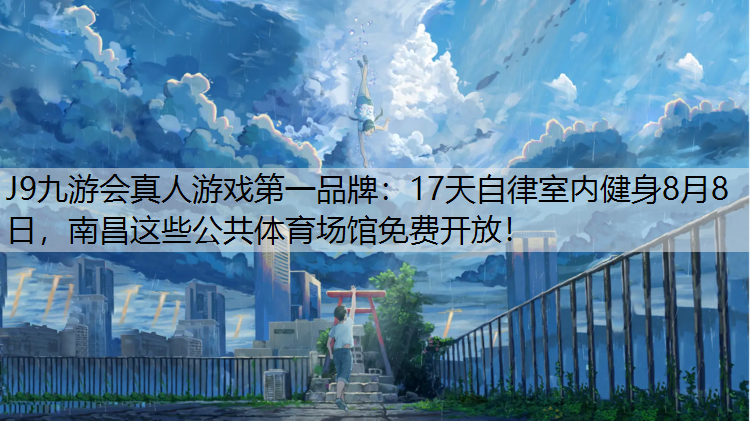 J9九游会真人游戏第一品牌：17天自律室内健身8月8日，南昌这些公共体育场馆免费开放！