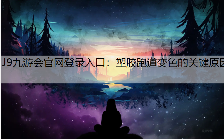 J9九游会官网登录入口：塑胶跑道变色的关键原因