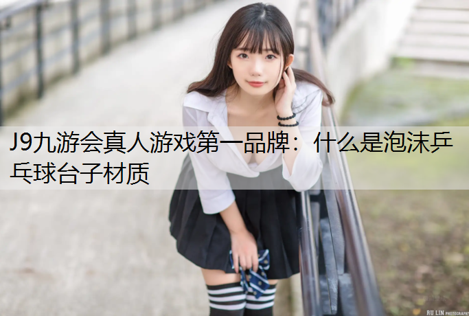 J9九游会真人游戏第一品牌：什么是泡沫乒乓球台子材质