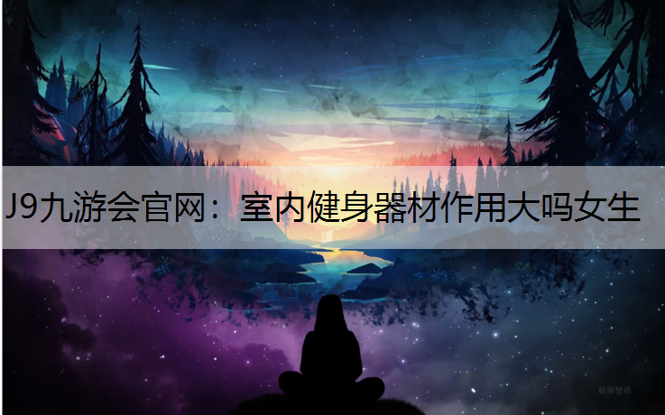 J9九游会官网：室内健身器材作用大吗女生