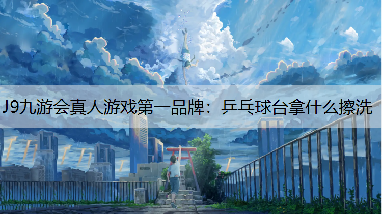 J9九游会真人游戏第一品牌：乒乓球台拿什么擦洗