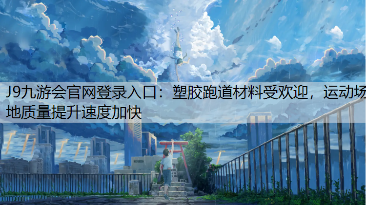 J9九游会官网登录入口：塑胶跑道材料受欢迎，运动场地质量提升速度加快