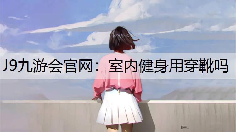 J9九游会官网：室内健身用穿靴吗