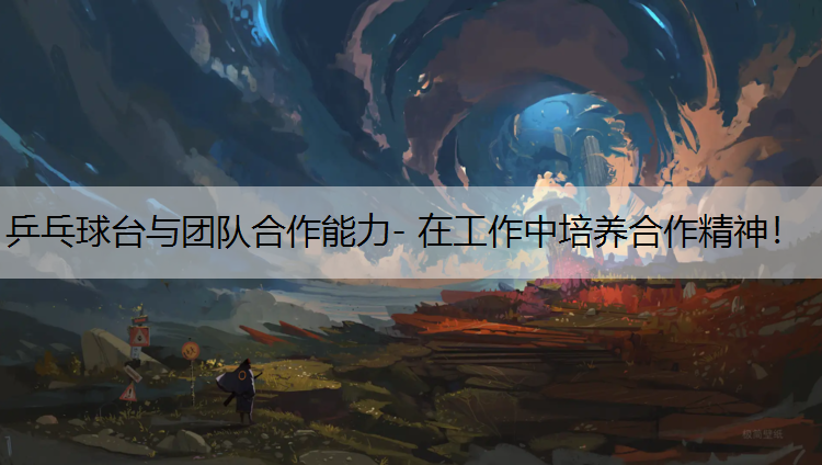 乒乓球台与团队合作能力- 在工作中培养合作精神！